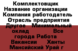 Комплектовщик › Название организации ­ Компания-работодатель › Отрасль предприятия ­ Другое › Минимальный оклад ­ 15 000 - Все города Работа » Вакансии   . Ханты-Мансийский,Урай г.